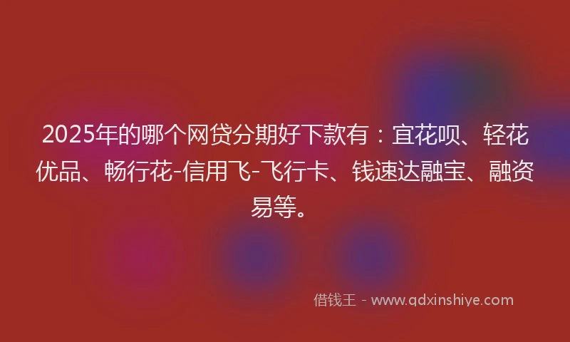 2025年的哪个网贷分期好下款有：宜花呗、轻花优品、畅行花-信用飞-飞行卡、钱速达融宝、融资易等。