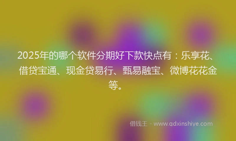 2025年的哪个软件分期好下款快点有：乐享花、借贷宝通、现金贷易行、甄易融宝、微博花花金等。