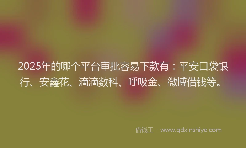 2025年的哪个平台审批容易下款有：平安口袋银行、安鑫花、滴滴数科、呼吸金、微博借钱等。