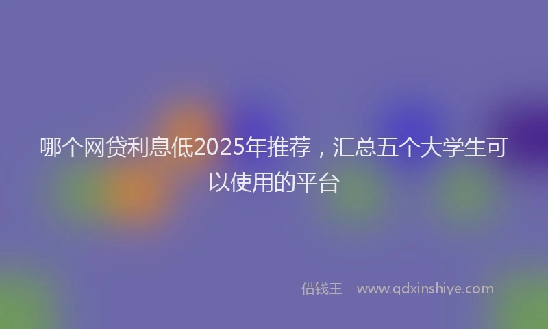 哪个网贷利息低2025年推荐，汇总五个大学生可以使用的平台