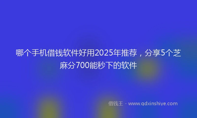 哪个手机借钱软件好用2025年推荐，分享5个芝麻分700能秒下的软件