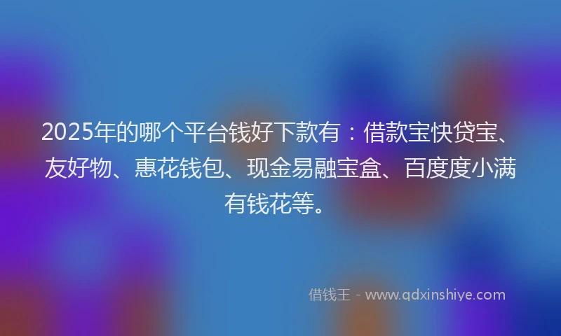 2025年的哪个平台钱好下款有:借款宝快贷宝、友好物、惠花钱包、现金易融宝盒、百度度小满有钱花等。