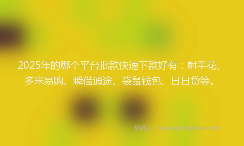 2025年的哪个平台批款快速下款好有：射手花、多米易购、瞬借通途、袋鼠钱包、日日贷等。
