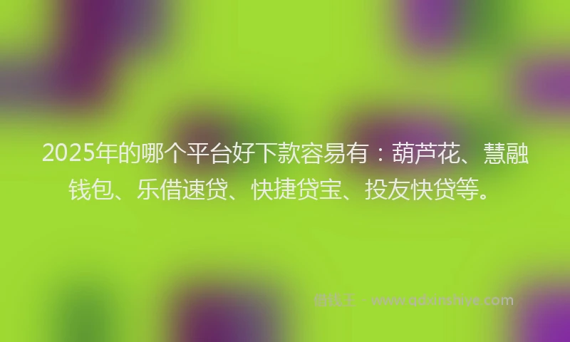 2025年的哪个平台好下款容易有：葫芦花、慧融钱包、乐借速贷、快捷贷宝、投友快贷等。