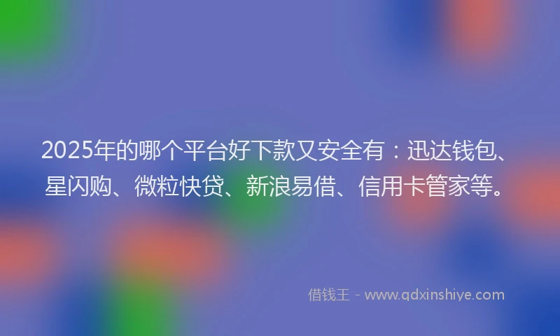 2025年的哪个平台好下款又安全有：迅达钱包、星闪购、微粒快贷、新浪易借、信用卡管家等。