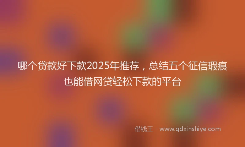 哪个贷款好下款2025年推荐，总结五个征信瑕疵也能借网贷轻松下款的平台