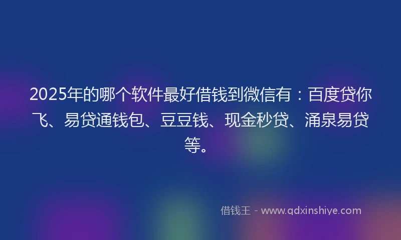 2025年的哪个软件最好借钱到微信有：百度贷你飞、易贷通钱包、豆豆钱、现金秒贷、涌泉易贷等。