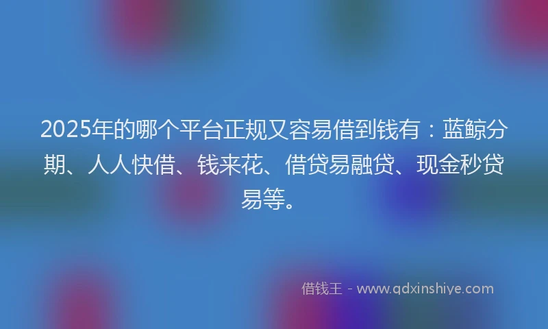 2025年的哪个平台正规又容易借到钱有：蓝鲸分期、人人快借、钱来花、借贷易融贷、现金秒贷易等。
