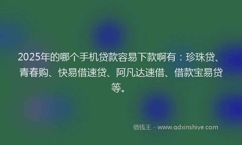 2025年的哪个手机贷款容易下款啊有：珍珠贷、青春购、快易借速贷、阿凡达速借、借款宝易贷等。