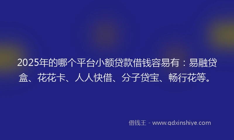 2025年的哪个平台小额贷款借钱容易有:易融贷盒、花花卡、人人快借、分子贷宝、畅行花等。
