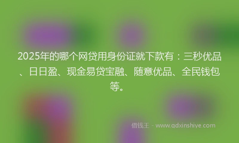 2025年的哪个网贷用身份证就下款有：三秒优品、日日盈、现金易贷宝融、随意优品、全民钱包等。