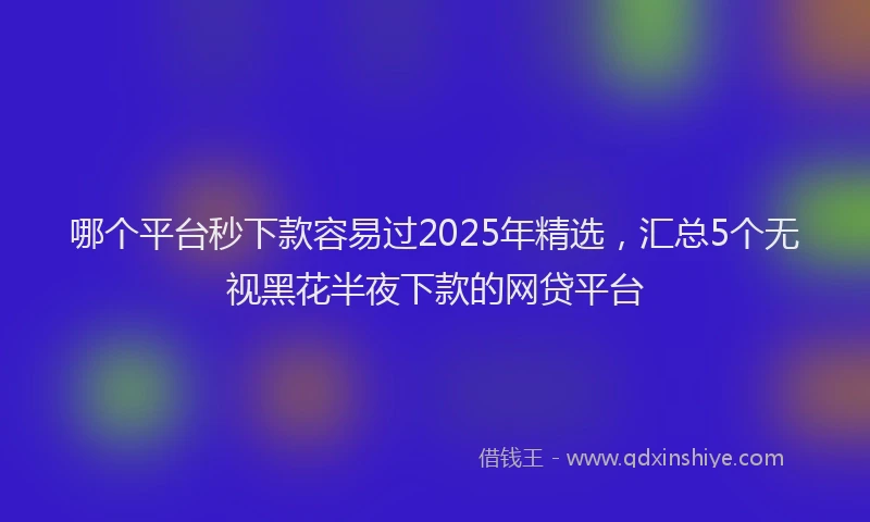 哪个平台秒下款容易过2025年精选，汇总5个无视黑花半夜下款的网贷平台