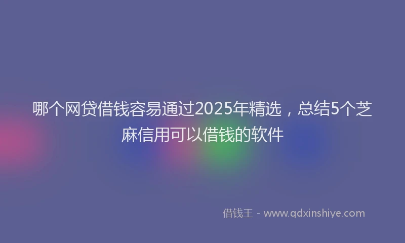 哪个网贷借钱容易通过2025年精选，总结5个芝麻信用可以借钱的软件