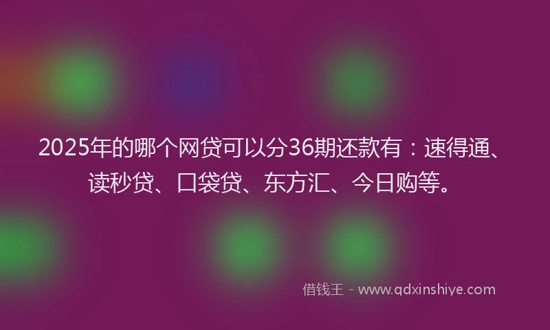 2025年的哪个网贷可以分36期还款有：速得通、读秒贷、口袋贷、东方汇、今日购等。