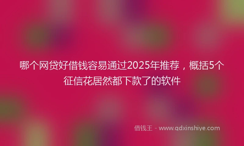 哪个网贷好借钱容易通过2025年推荐，概括5个征信花居然都下款了的软件