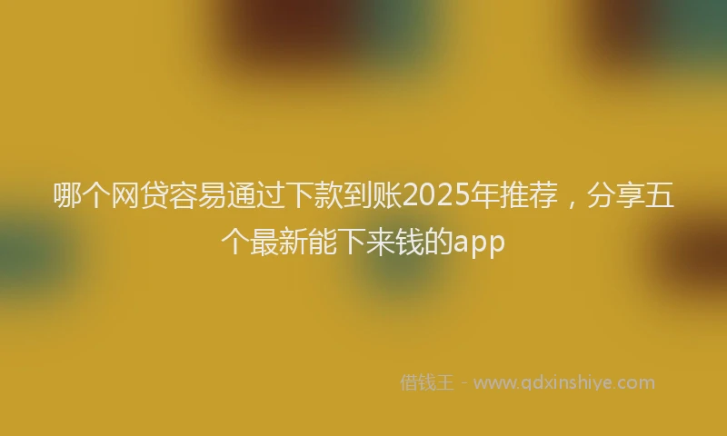 哪个网贷容易通过下款到账2025年推荐,分享五个最新能下来钱的app