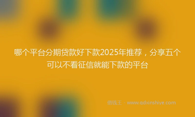 哪个平台分期贷款好下款2025年推荐，分享五个可以不看征信就能下款的平台