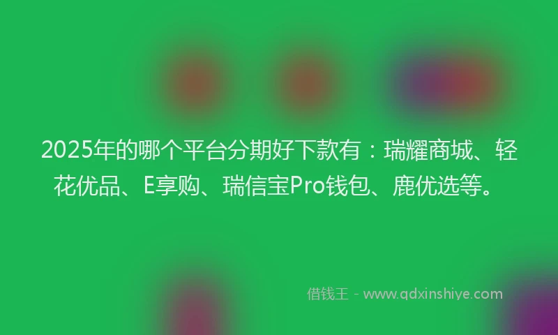 2025年的哪个平台分期好下款有：瑞耀商城、轻花优品、E享购、瑞信宝Pro钱包、鹿优选等。