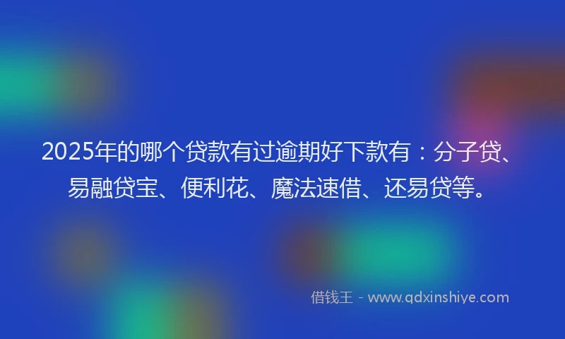 2025年的哪个贷款有过逾期好下款有：分子贷、易融贷宝、便利花、魔法速借、还易贷等。