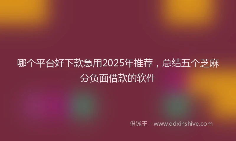 哪个平台好下款急用2025年推荐，总结五个芝麻分负面借款的软件