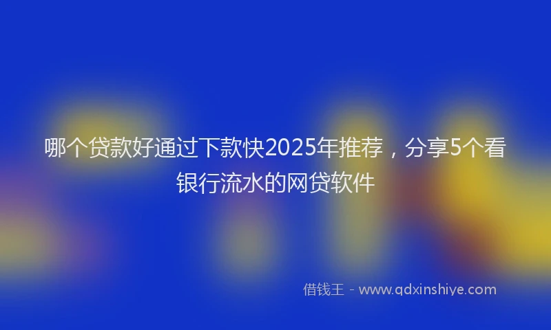 哪个贷款好通过下款快2025年推荐，分享5个看银行流水的网贷软件