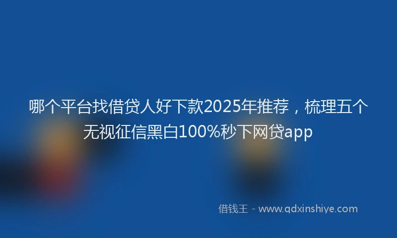 哪个平台找借贷人好下款2025年推荐，梳理五个无视征信黑白100%秒下网贷app
