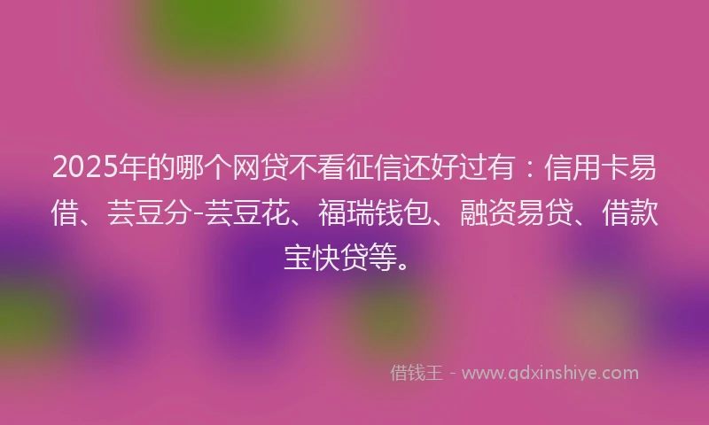 2025年的哪个网贷不看征信还好过有：信用卡易借、芸豆分-芸豆花、福瑞钱包、融资易贷、借款宝快贷等。