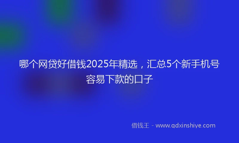 哪个网贷好借钱2025年精选，汇总5个新手机号容易下款的口子