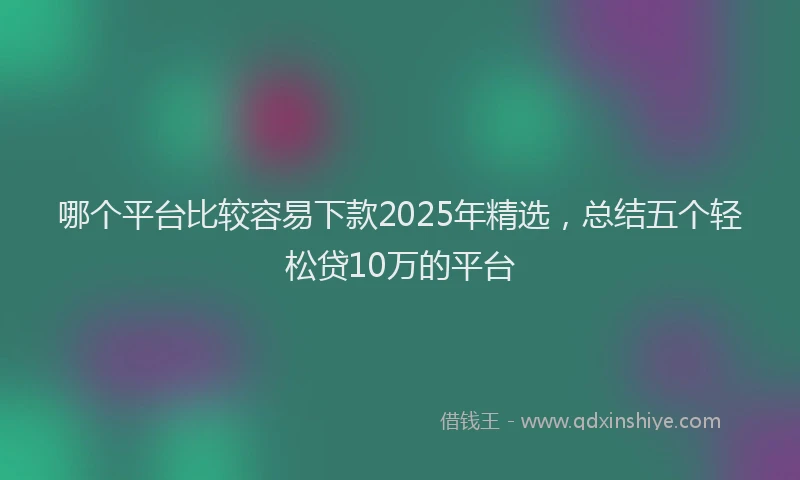 哪个平台比较容易下款2025年精选，总结五个轻松贷10万的平台