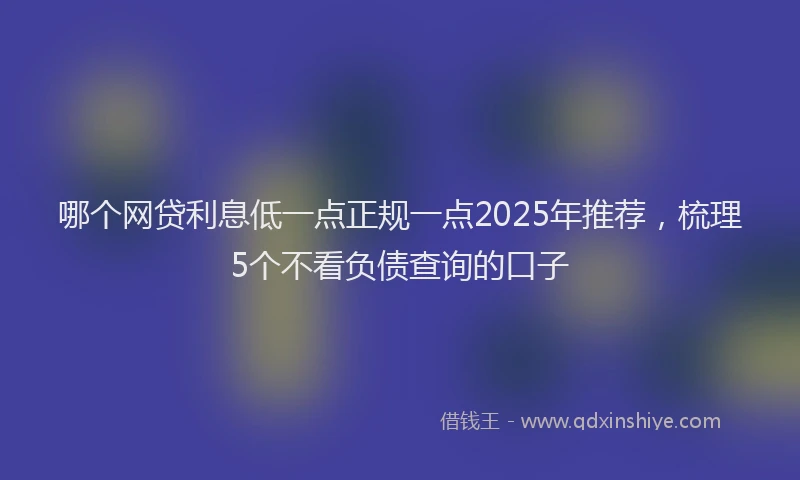哪个网贷利息低一点正规一点2025年推荐，梳理5个不看负债查询的口子