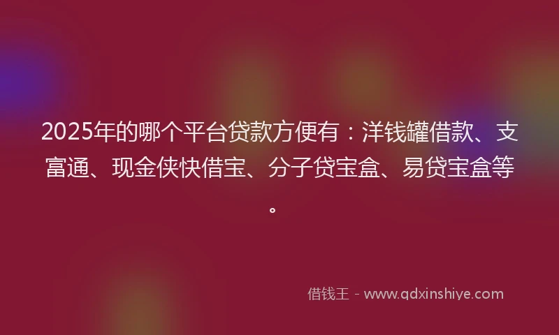 2025年的哪个平台贷款方便有:洋钱罐借款、支富通、现金侠快借宝、分子贷宝盒、易贷宝盒等。
