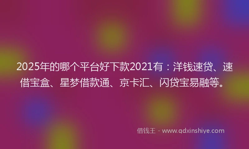 2025年的哪个平台好下款2021有：洋钱速贷、速借宝盒、星梦借款通、京卡汇、闪贷宝易融等。