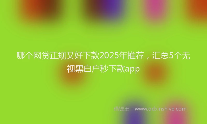 哪个网贷正规又好下款2025年推荐，汇总5个无视黑白户秒下款app