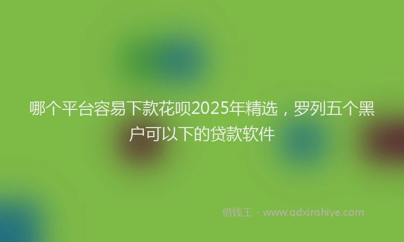 哪个平台容易下款花呗2025年精选，罗列五个黑户可以下的贷款软件