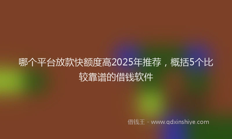 哪个平台放款快额度高2025年推荐，概括5个比较靠谱的借钱软件