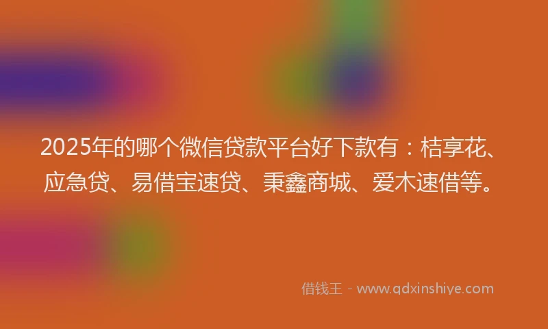 2025年的哪个微信贷款平台好下款有:桔享花、应急贷、易借宝速贷、秉鑫商城、爱木速借等。