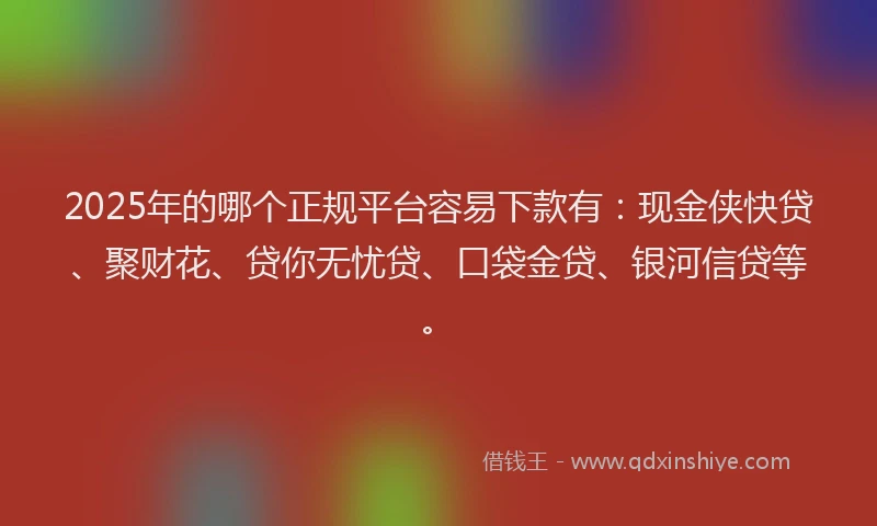 2025年的哪个正规平台容易下款有：现金侠快贷、聚财花、贷你无忧贷、口袋金贷、银河信贷等。