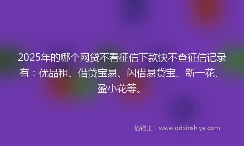 2025年的哪个网贷不看征信下款快不查征信记录有：优品租、借贷宝易、闪借易贷宝、新一花、盈小花等。