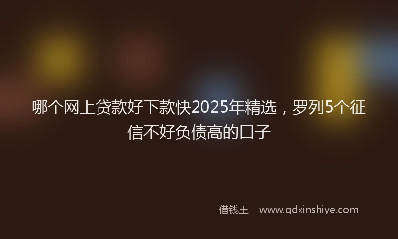 哪个网上贷款好下款快2025年精选,罗列5个征信不好负债高的口子