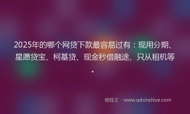 2025年的哪个网贷下款最容易过有：现用分期、星愿贷宝、柯基贷、现金秒借融途、只从租机等。