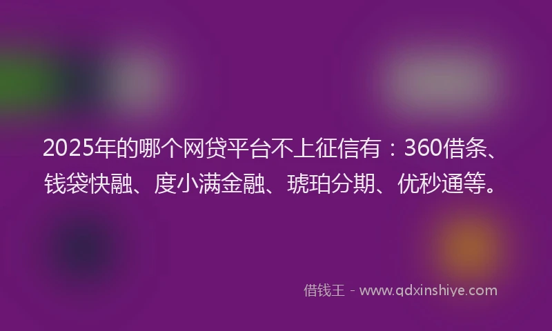 2025年的哪个网贷平台不上征信有：360借条、钱袋快融、度小满金融、琥珀分期、优秒通等。