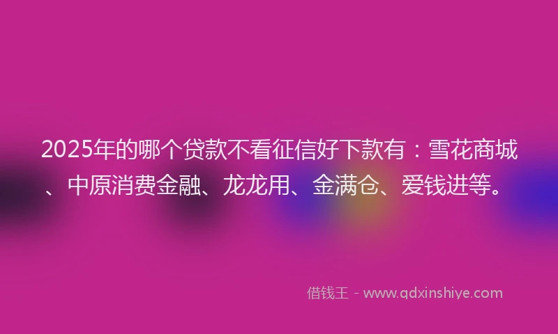 2025年的哪个贷款不看征信好下款有：雪花商城、中原消费金融、龙龙用、金满仓、爱钱进等。