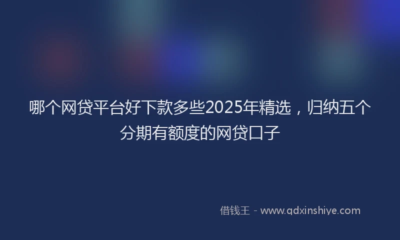 哪个网贷平台好下款多些2025年精选，归纳五个分期有额度的网贷口子