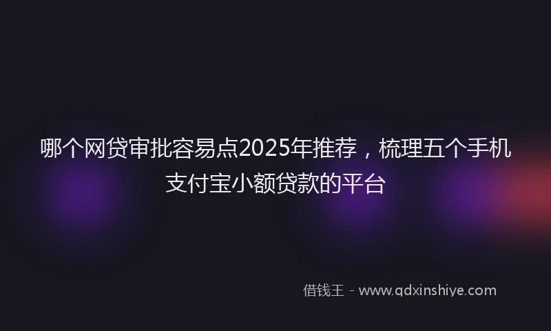 哪个网贷审批容易点2025年推荐，梳理五个手机支付宝小额贷款的平台