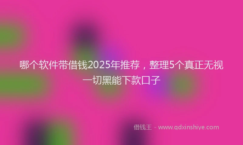 哪个软件带借钱2025年推荐，整理5个真正无视一切黑能下款口子