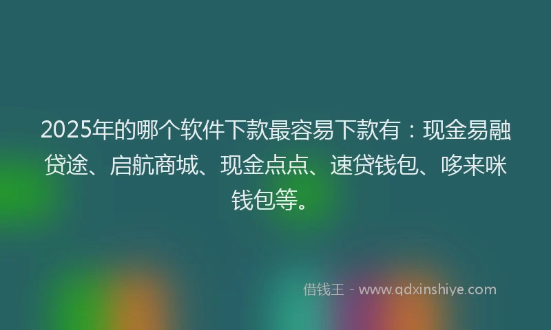 2025年的哪个软件下款最容易下款有：现金易融贷途、启航商城、现金点点、速贷钱包、哆来咪钱包等。