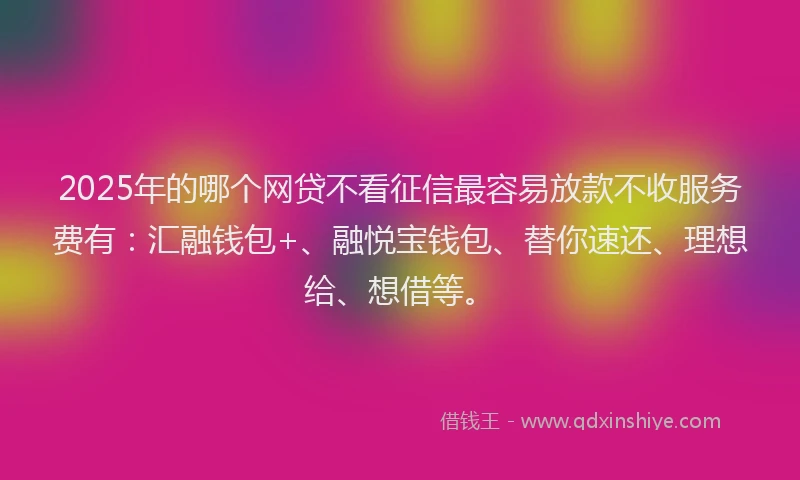 2025年的哪个网贷不看征信最容易放款不收服务费有：汇融钱包+、融悦宝钱包、替你速还、理想给、想借等。