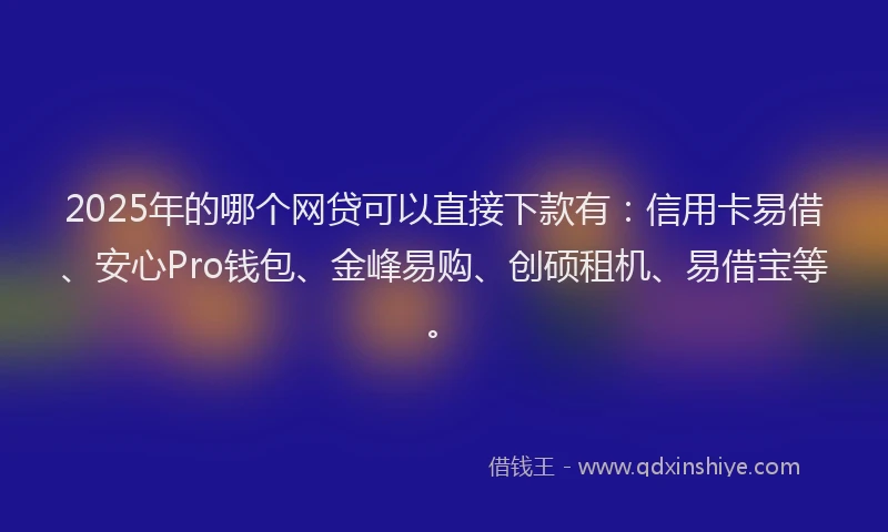 2025年的哪个网贷可以直接下款有：信用卡易借、安心Pro钱包、金峰易购、创硕租机、易借宝等。
