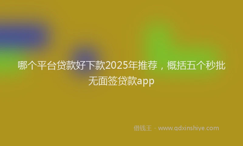哪个平台贷款好下款2025年推荐，概括五个秒批无面签贷款app