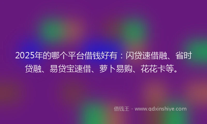 2025年的哪个平台借钱好有:闪贷速借融、省时贷融、易贷宝速借、萝卜易购、花花卡等。